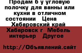 Продам б/у угловую полочку для ванны или кухни в отличном состоянии › Цена ­ 200 - Хабаровский край, Хабаровск г. Мебель, интерьер » Другое   